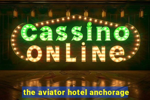 the aviator hotel anchorage